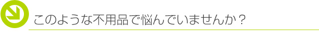 このような不用品で悩んでいませんか？