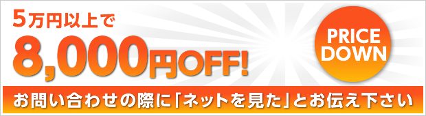 5万円以上で 8,000円OFF! お問い合わせの際に「ネットを見た」とお伝え下さい PRICEDOWN