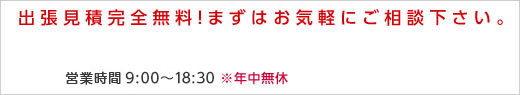 出張見積完全無料！まずはお気軽にご相談下さい。
