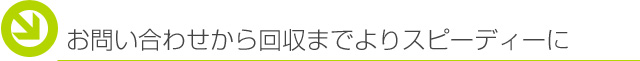 お問い合わせから回収までスピーディーに