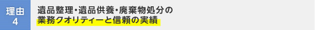 理由4：遺品整理・遺品供養・廃棄物処分の業務クオリティーと信頼の実績