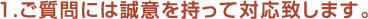 1.ご質問には誠意を持って対応致します。